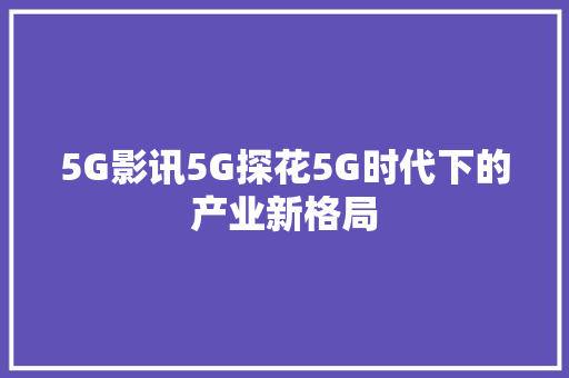 5G影讯5G探花5G时代下的产业新格局