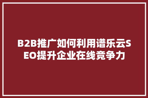 B2B推广如何利用谱乐云SEO提升企业在线竞争力