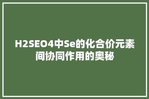 H2SEO4中Se的化合价元素间协同作用的奥秘
