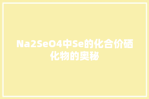 Na2SeO4中Se的化合价硒化物的奥秘