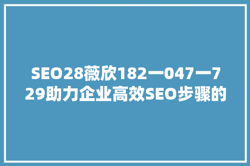 SEO28薇欣182一047一729助力企业高效SEO步骤的关键要素