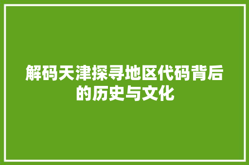 解码天津探寻地区代码背后的历史与文化