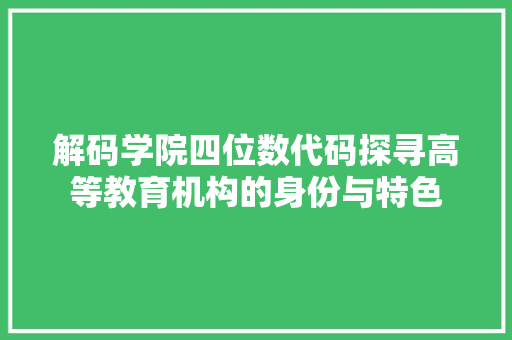 解码学院四位数代码探寻高等教育机构的身份与特色
