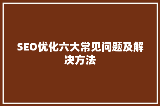 SEO优化六大常见问题及解决方法