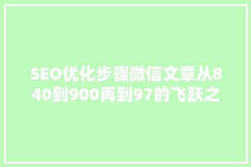 SEO优化步骤微信文章从840到900再到97的飞跃之路