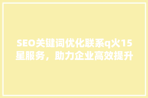 SEO关键词优化联系q火15星服务，助力企业高效提升网站排名