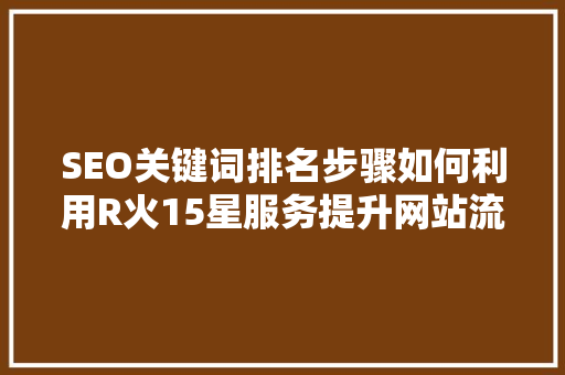 SEO关键词排名步骤如何利用R火15星服务提升网站流量