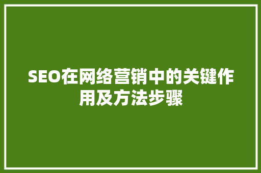 SEO在网络营销中的关键作用及方法步骤