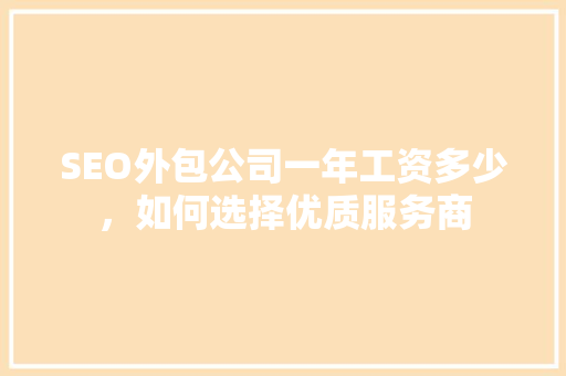 SEO外包公司一年工资多少，如何选择优质服务商
