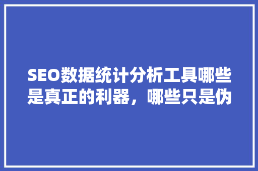 SEO数据统计分析工具哪些是真正的利器，哪些只是伪工具