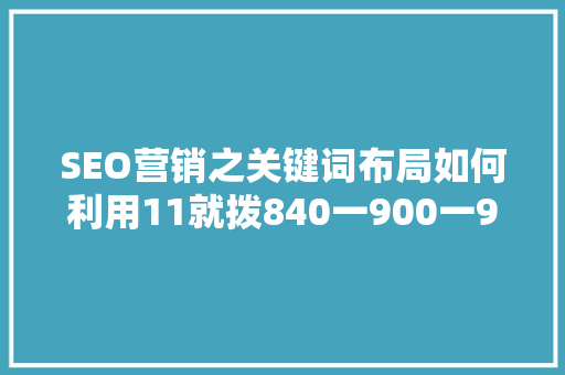 SEO营销之关键词布局如何利用11就拨840一900一97实现精准引流