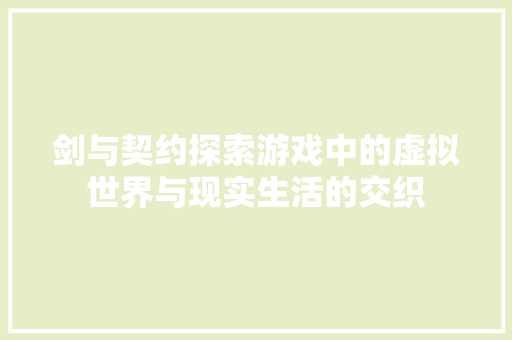 剑与契约探索游戏中的虚拟世界与现实生活的交织