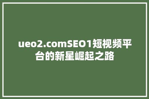 ueo2.comSEO1短视频平台的新星崛起之路