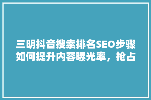 三明抖音搜索排名SEO步骤如何提升内容曝光率，抢占市场先机