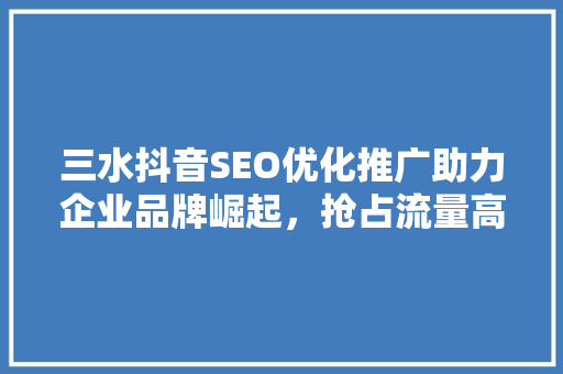 三水抖音SEO优化推广助力企业品牌崛起，抢占流量高地