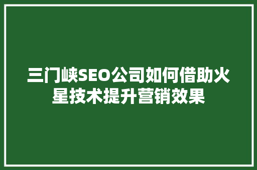 三门峡SEO公司如何借助火星技术提升营销效果