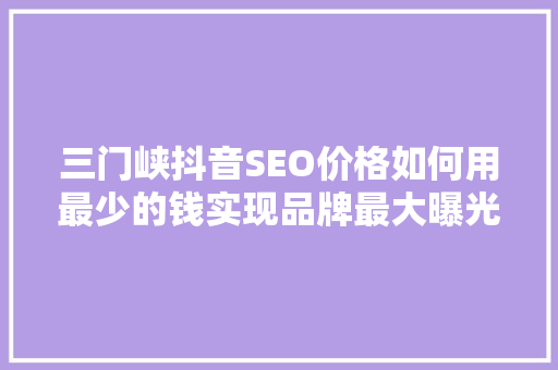 三门峡抖音SEO价格如何用最少的钱实现品牌最大曝光