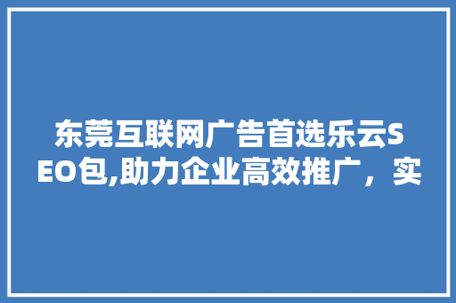 东莞互联网广告首选乐云SEO包,助力企业高效推广，实现品牌价值最大化