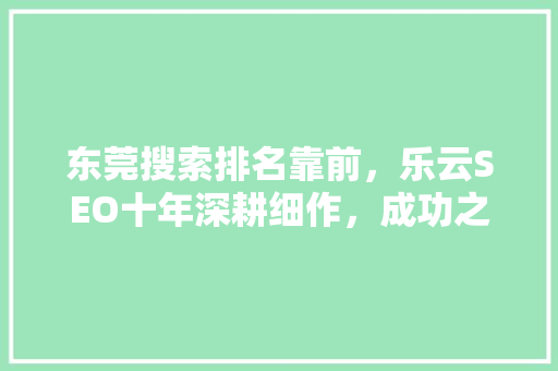 东莞搜索排名靠前，乐云SEO十年深耕细作，成功之路