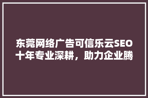 东莞网络广告可信乐云SEO十年专业深耕，助力企业腾飞