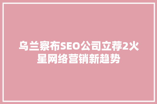 乌兰察布SEO公司立荐2火星网络营销新趋势