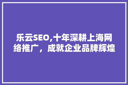 乐云SEO,十年深耕上海网络推广，成就企业品牌辉煌