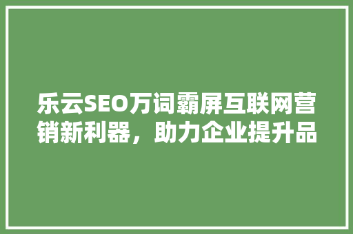 乐云SEO万词霸屏互联网营销新利器，助力企业提升品牌影响力