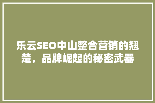 乐云SEO中山整合营销的翘楚，品牌崛起的秘密武器