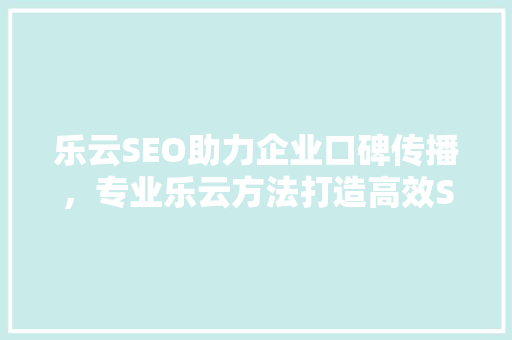 乐云SEO助力企业口碑传播，专业乐云方法打造高效SEO步骤