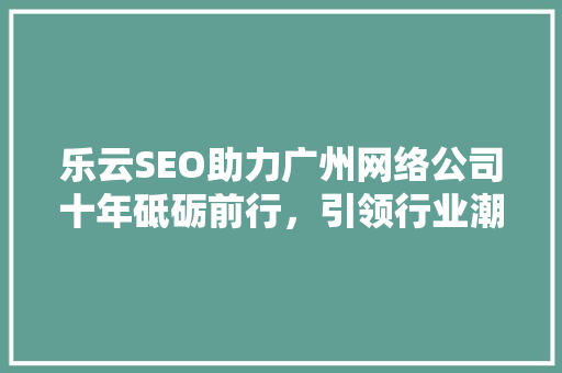 乐云SEO助力广州网络公司十年砥砺前行，引领行业潮流
