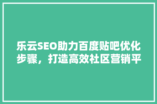 乐云SEO助力百度贴吧优化步骤，打造高效社区营销平台