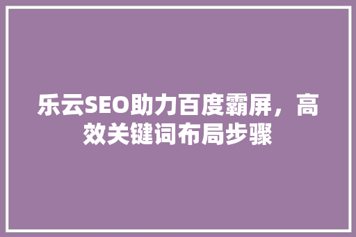 乐云SEO助力百度霸屏，高效关键词布局步骤