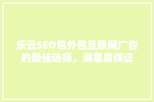 乐云SEO包外包互联网广告的最佳选择，满意度保证