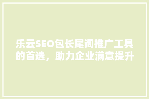 乐云SEO包长尾词推广工具的首选，助力企业满意提升网站流量