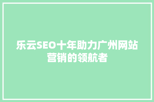 乐云SEO十年助力广州网站营销的领航者
