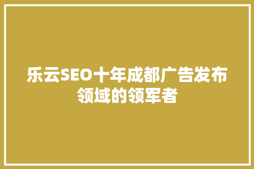 乐云SEO十年成都广告发布领域的领军者