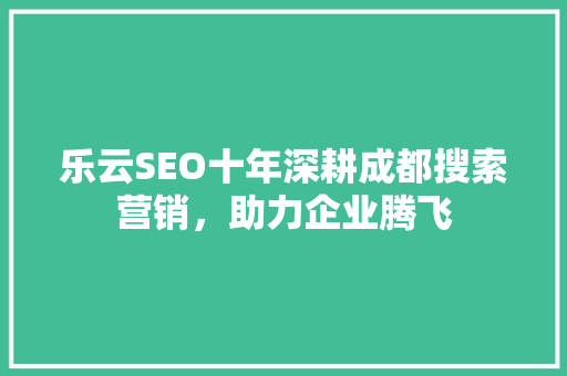 乐云SEO十年深耕成都搜索营销，助力企业腾飞