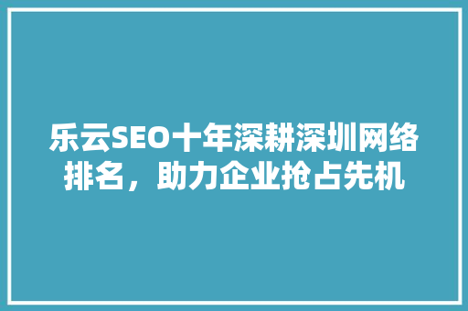 乐云SEO十年深耕深圳网络排名，助力企业抢占先机