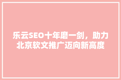 乐云SEO十年磨一剑，助力北京软文推广迈向新高度
