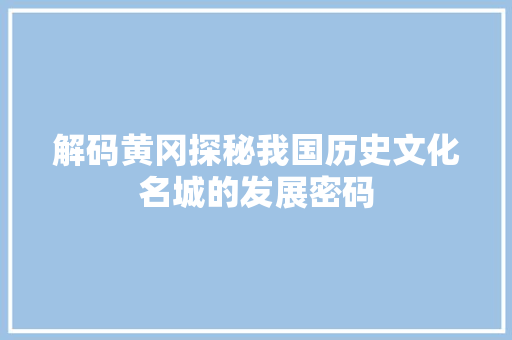 解码黄冈探秘我国历史文化名城的发展密码