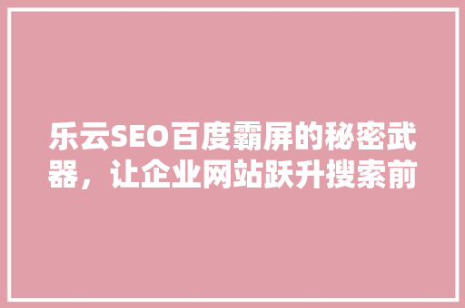 乐云SEO百度霸屏的秘密武器，让企业网站跃升搜索前列