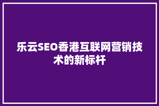 乐云SEO香港互联网营销技术的新标杆