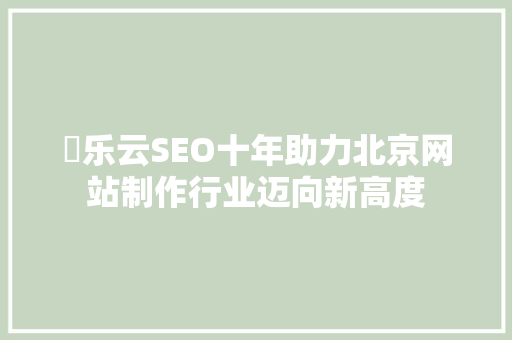 乚乐云SEO十年助力北京网站制作行业迈向新高度