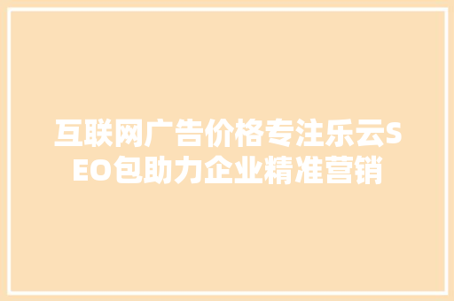 互联网广告价格专注乐云SEO包助力企业精准营销