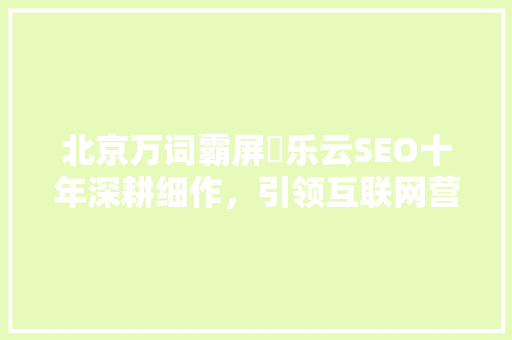 北京万词霸屏乚乐云SEO十年深耕细作，引领互联网营销新潮流