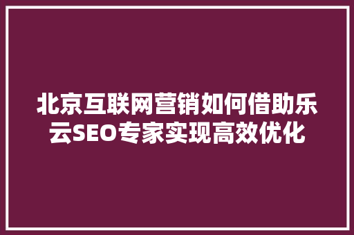 北京互联网营销如何借助乐云SEO专家实现高效优化