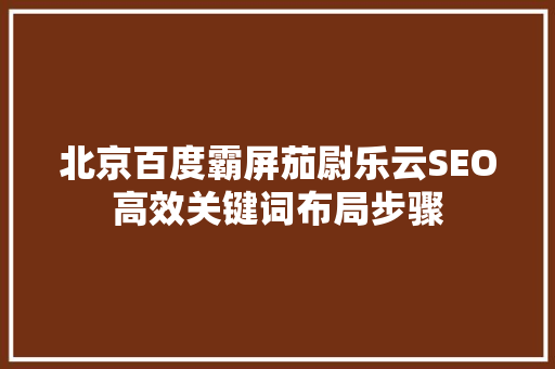 北京百度霸屏茄尉乐云SEO高效关键词布局步骤
