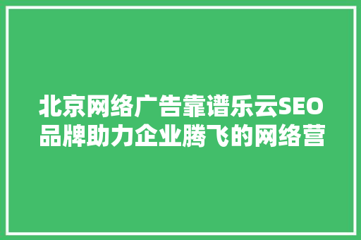 北京网络广告靠谱乐云SEO品牌助力企业腾飞的网络营销利器