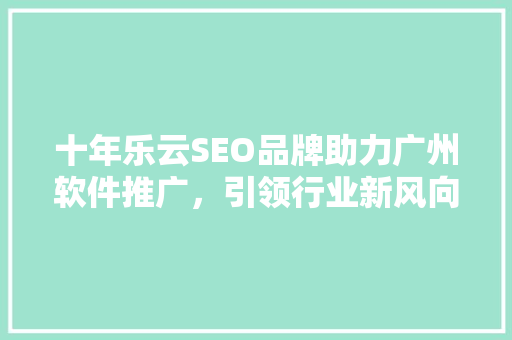 十年乐云SEO品牌助力广州软件推广，引领行业新风向