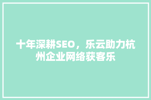十年深耕SEO，乐云助力杭州企业网络获客乐